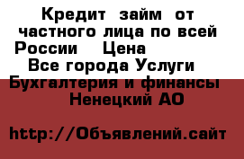 Кредит (займ) от частного лица по всей России  › Цена ­ 400 000 - Все города Услуги » Бухгалтерия и финансы   . Ненецкий АО